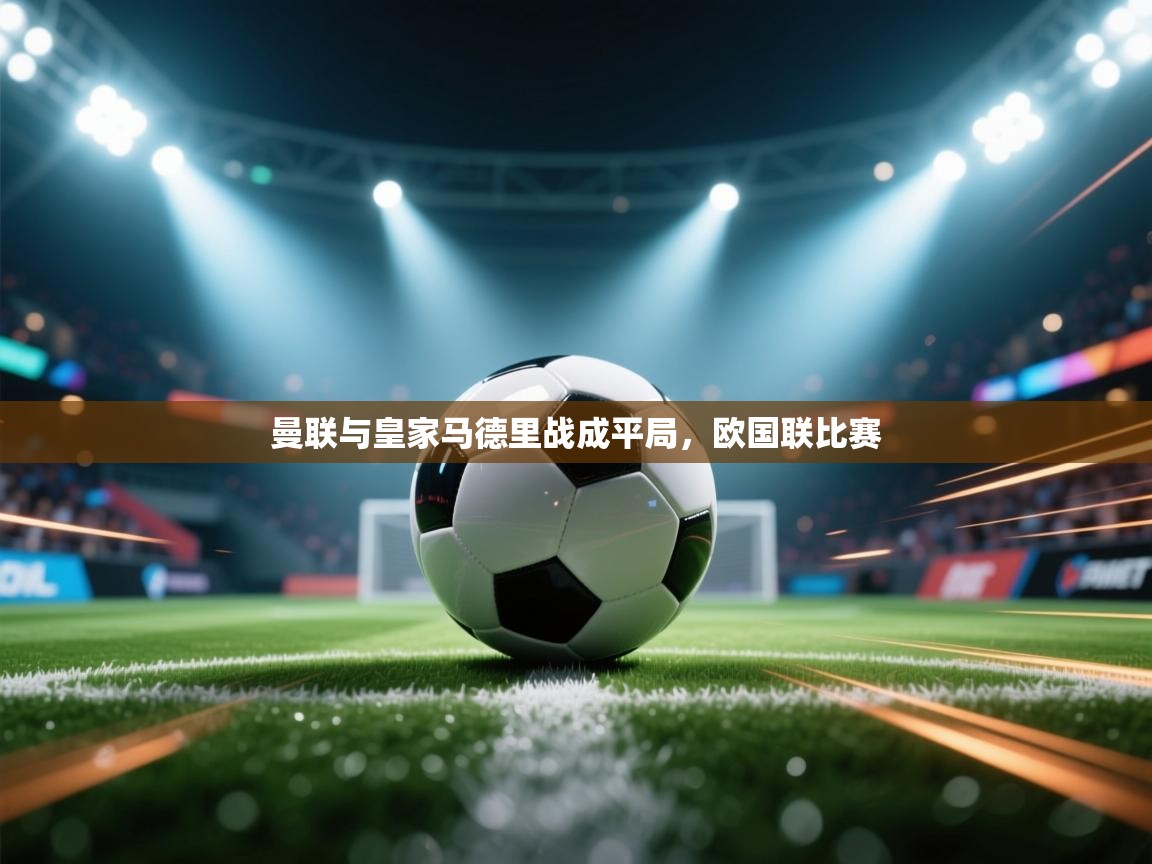 开云中国kaiyun·体育官方网站-曼联与皇家马德里战成平局，欧国联比赛  第3张