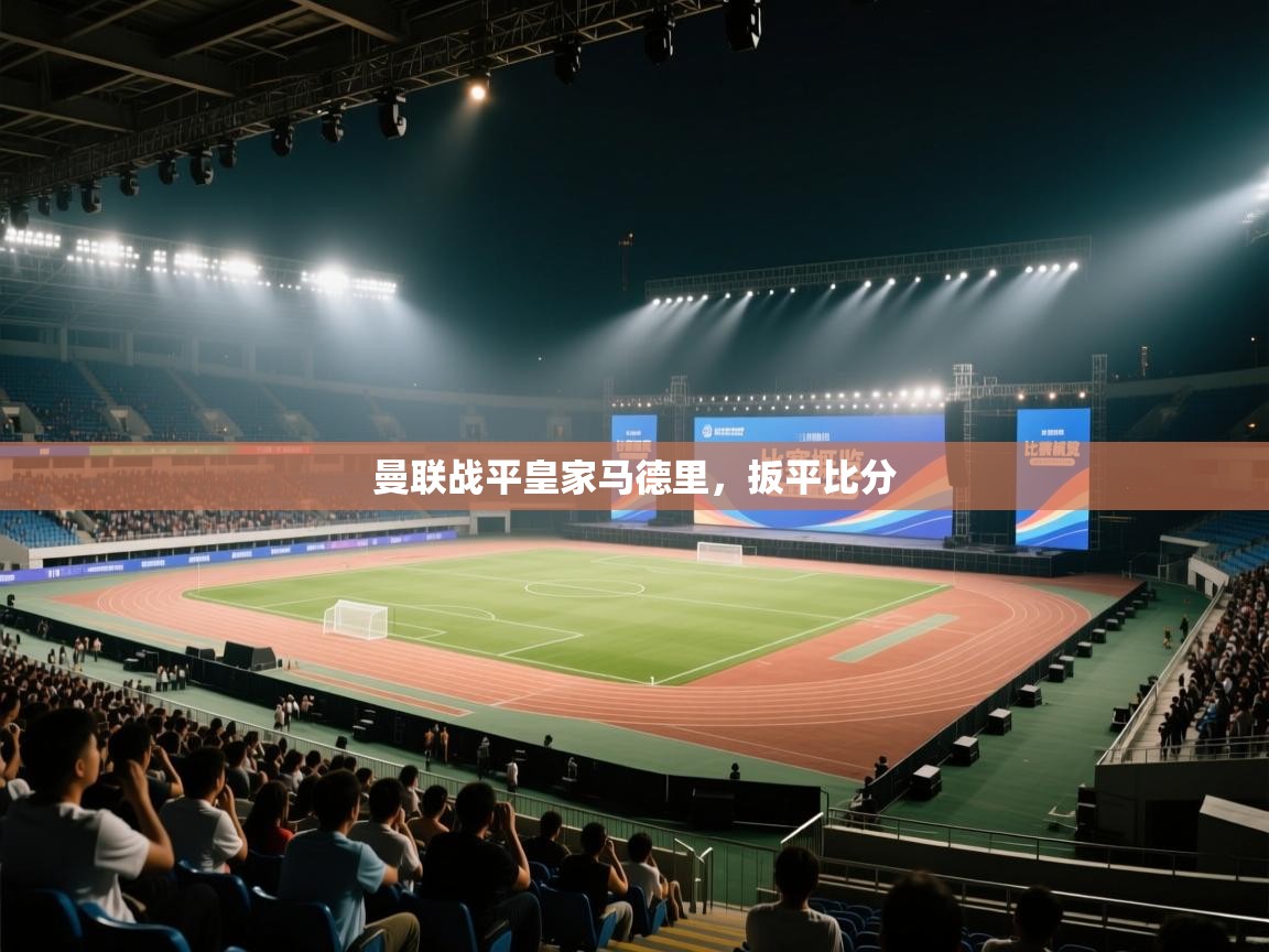 开云赛事-曼联战平皇家马德里，扳平比分  第1张