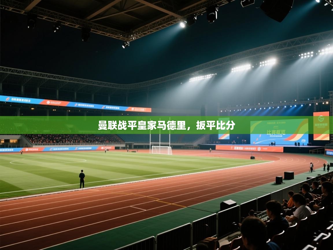 开云赛事-曼联战平皇家马德里，扳平比分  第3张