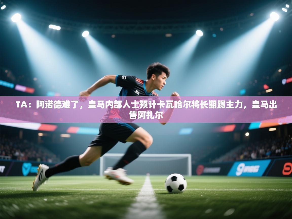 开云体育安卓APK下载-TA：阿诺德难了，皇马内部人士预计卡瓦哈尔将长期踢主力，皇马出售阿扎尔  第1张