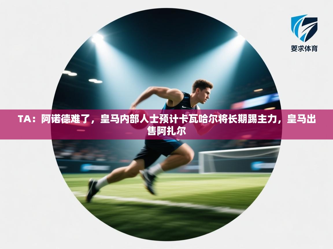 开云体育安卓APK下载-TA：阿诺德难了，皇马内部人士预计卡瓦哈尔将长期踢主力，皇马出售阿扎尔  第4张