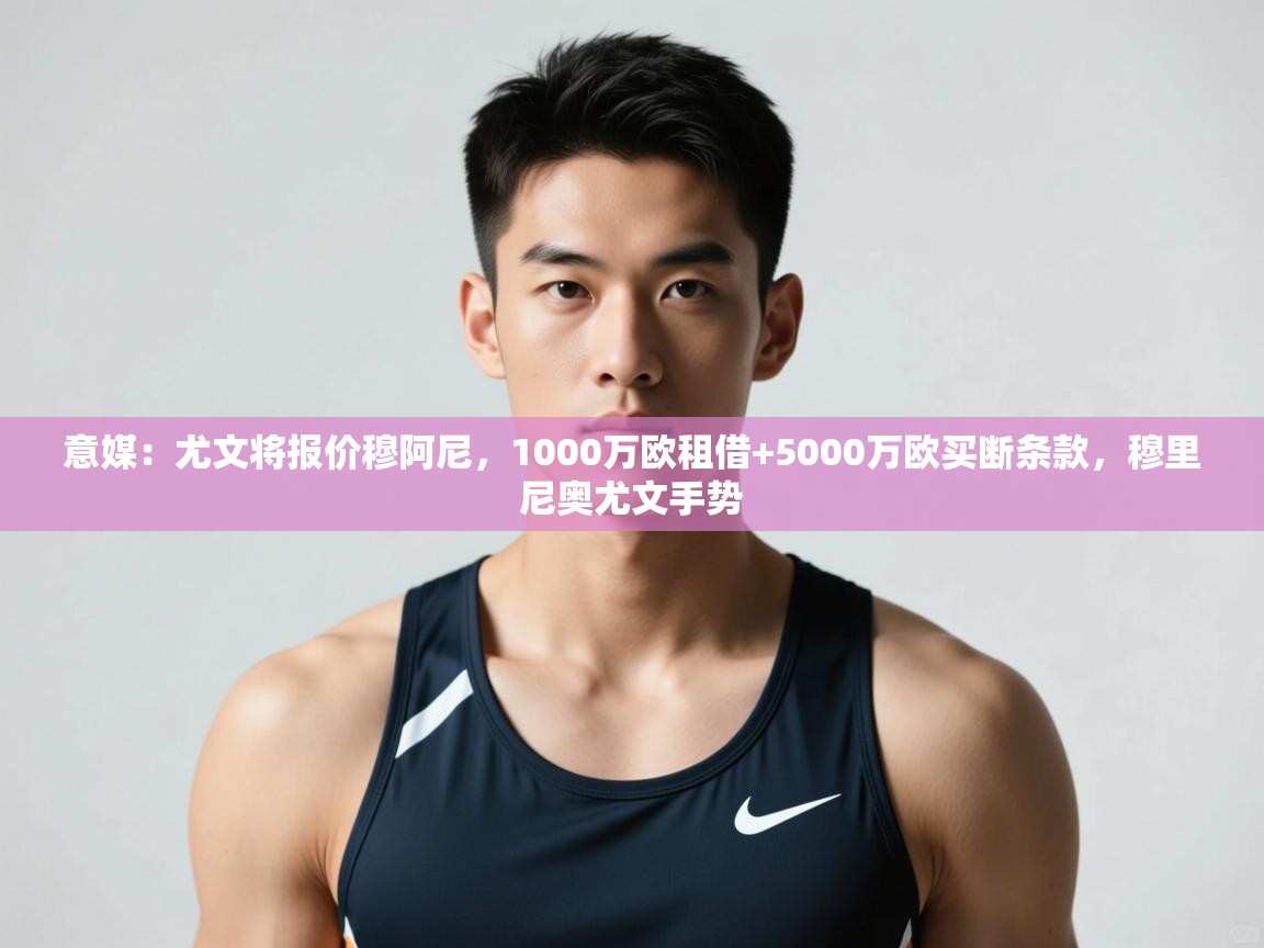 开云APP-意媒：尤文将报价穆阿尼，1000万欧租借+5000万欧买断条款，穆里尼奥尤文手势  第1张