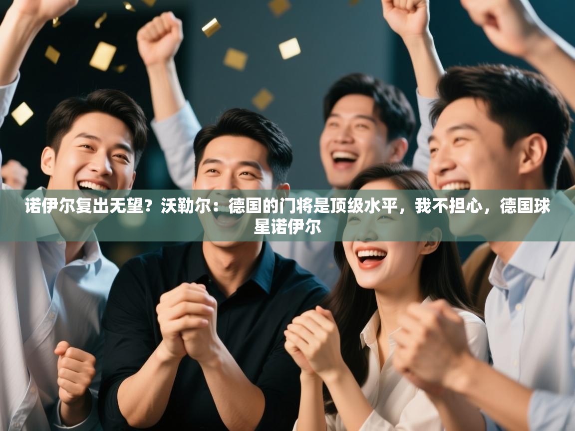 开云体育实名认证入口-诺伊尔复出无望？沃勒尔：德国的门将是顶级水平，我不担心，德国球星诺伊尔  第1张