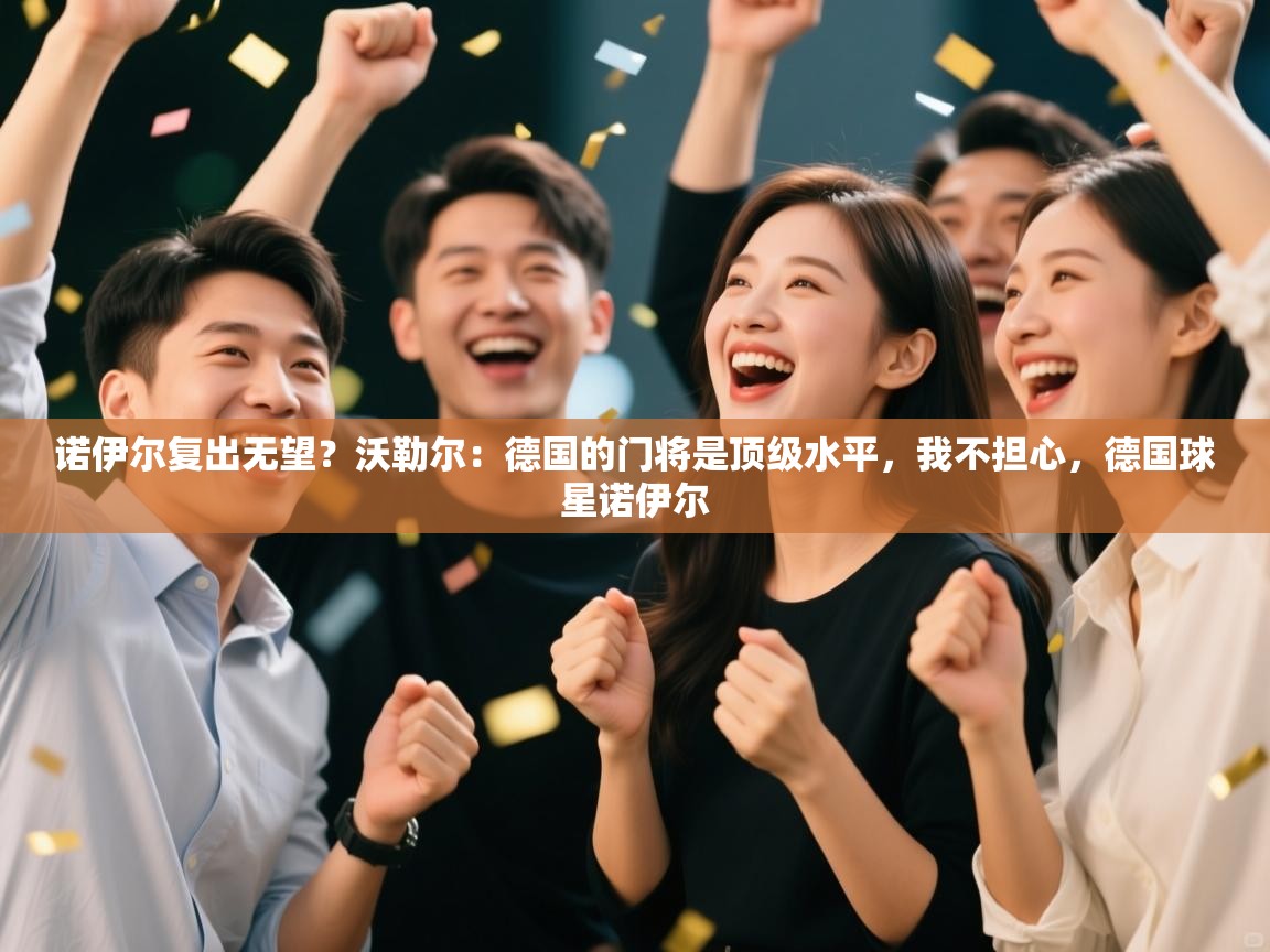 开云体育实名认证入口-诺伊尔复出无望？沃勒尔：德国的门将是顶级水平，我不担心，德国球星诺伊尔  第3张