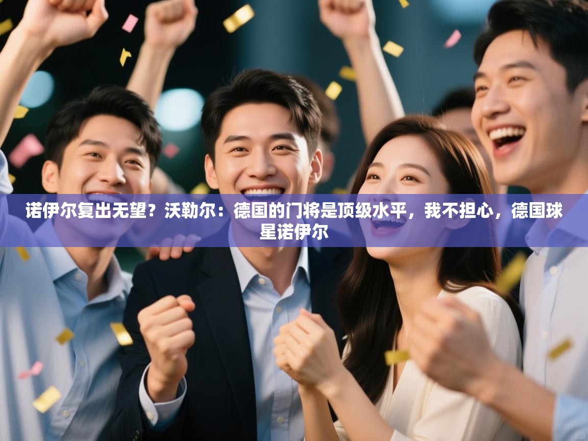 开云体育实名认证入口-诺伊尔复出无望？沃勒尔：德国的门将是顶级水平，我不担心，德国球星诺伊尔  第4张