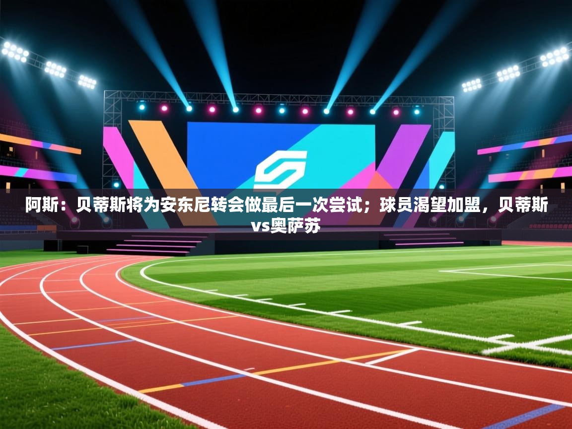 开云体育app安装-阿斯：贝蒂斯将为安东尼转会做最后一次尝试；球员渴望加盟，贝蒂斯vs奥萨苏  第2张