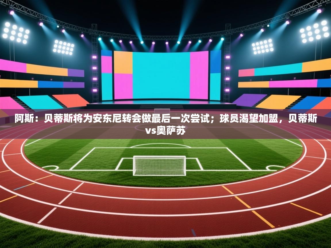 开云体育app安装-阿斯：贝蒂斯将为安东尼转会做最后一次尝试；球员渴望加盟，贝蒂斯vs奥萨苏  第4张