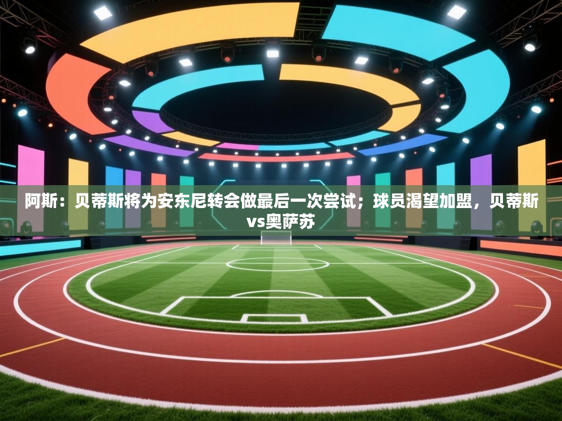 开云体育app安装-阿斯：贝蒂斯将为安东尼转会做最后一次尝试；球员渴望加盟，贝蒂斯vs奥萨苏  第3张