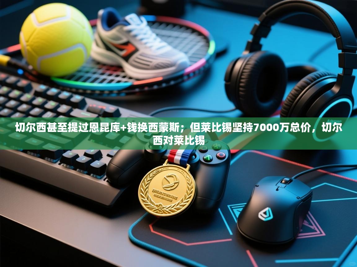 开云体育注册app-切尔西甚至提过恩昆库+钱换西蒙斯；但莱比锡坚持7000万总价，切尔西对莱比锡  第1张