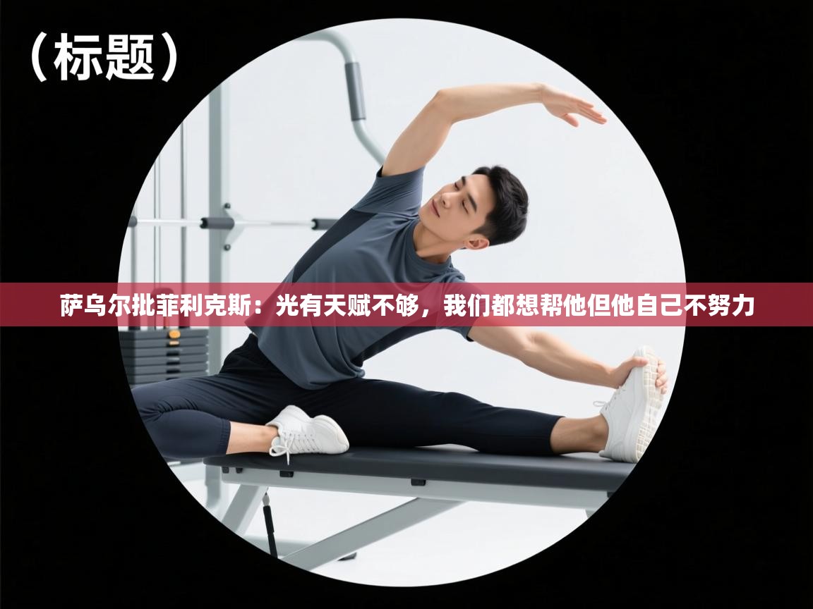 开云手机版-萨乌尔批菲利克斯：光有天赋不够，我们都想帮他但他自己不努力  第2张