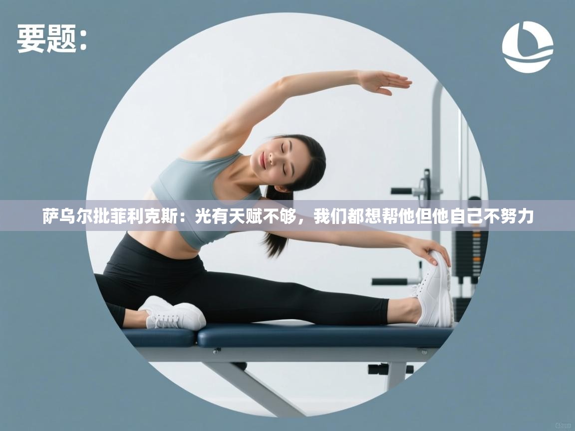 开云手机版-萨乌尔批菲利克斯：光有天赋不够，我们都想帮他但他自己不努力  第4张