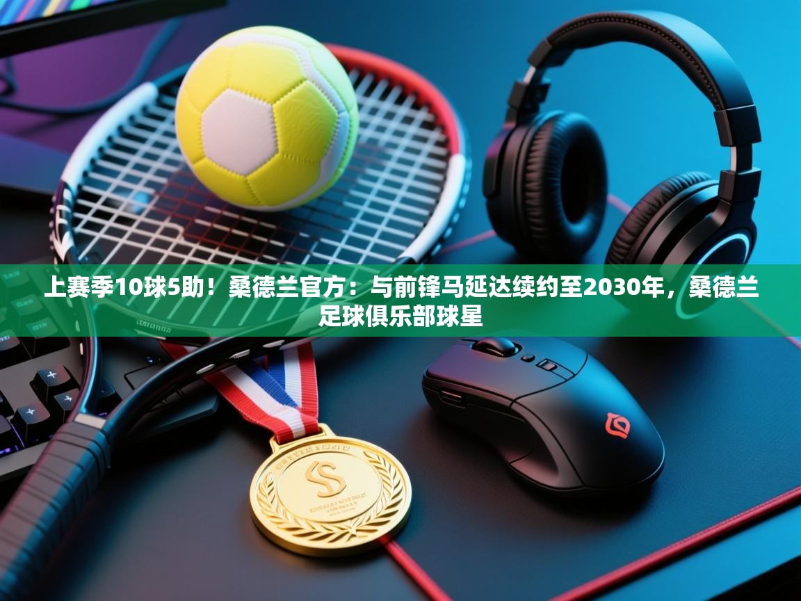 开云kaiyun体育app入口下载官网-上赛季10球5助！桑德兰官方：与前锋马延达续约至2030年，桑德兰足球俱乐部球星  第1张