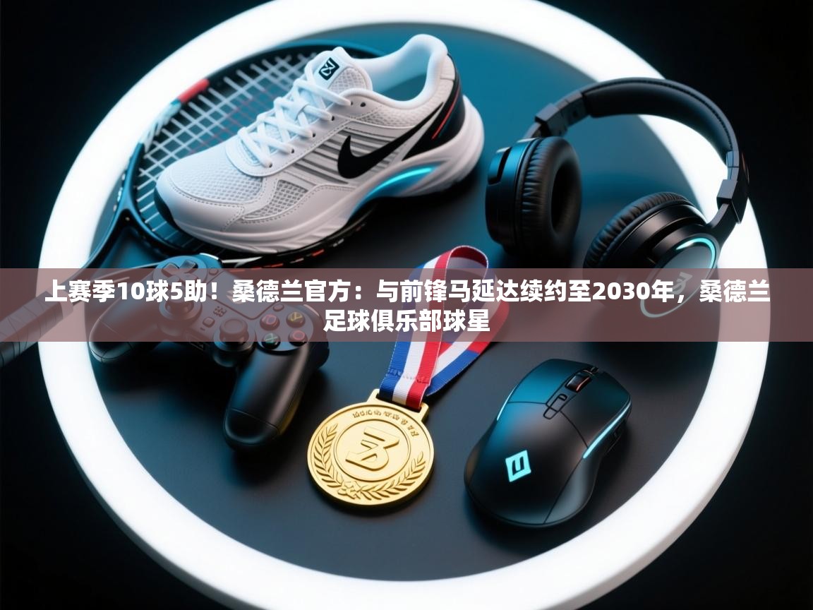 开云kaiyun体育app入口下载官网-上赛季10球5助！桑德兰官方：与前锋马延达续约至2030年，桑德兰足球俱乐部球星  第3张