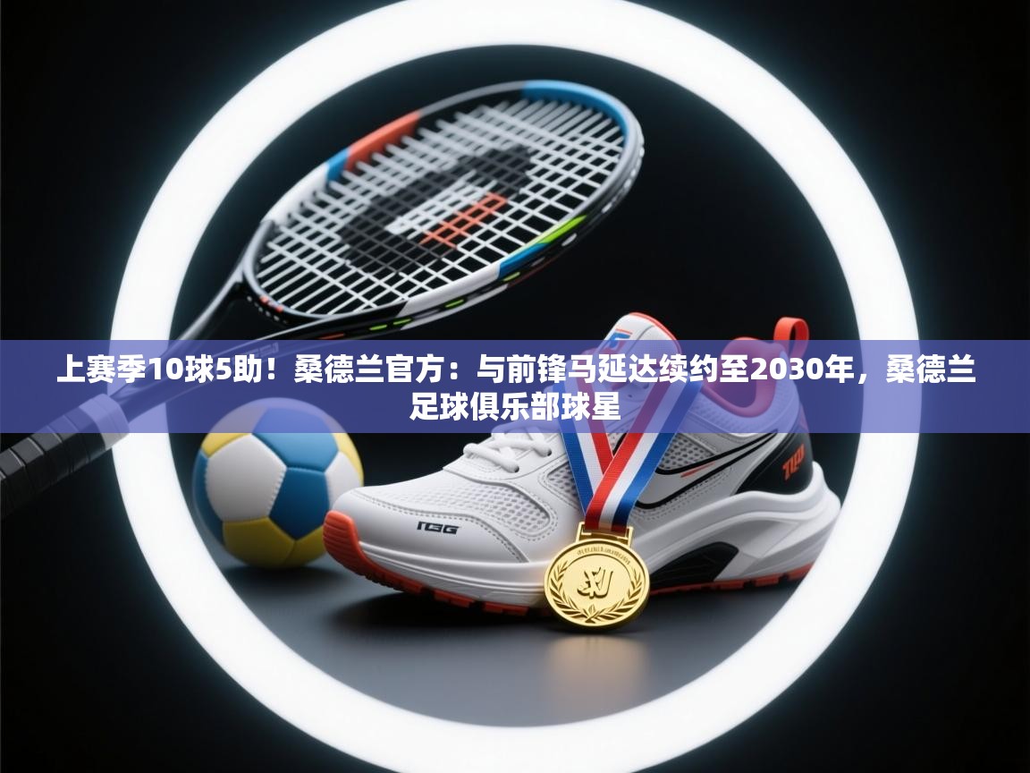 开云kaiyun体育app入口下载官网-上赛季10球5助！桑德兰官方：与前锋马延达续约至2030年，桑德兰足球俱乐部球星  第2张