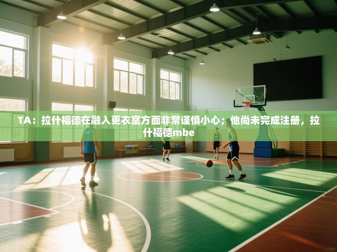 开云体育视频直播低延迟-TA：拉什福德在融入更衣室方面非常谨慎小心；他尚未完成注册，拉什福德mbe