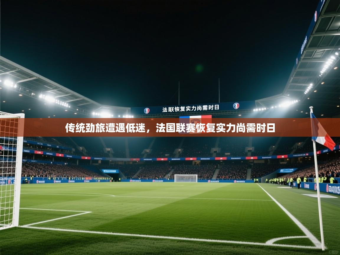 开云体育iOS安装教程-传统劲旅遭遇低迷，法国联赛恢复实力尚需时日  第4张